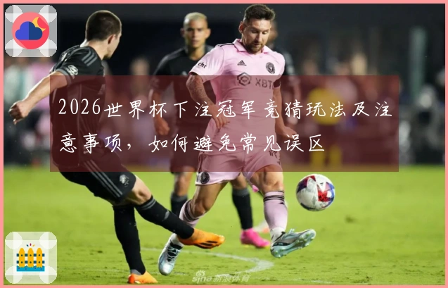 2026世界杯下注冠军竞猜玩法及注意事项，如何避免常见误区
