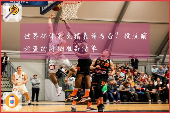 世界杯体彩竞猜靠谱与否？投注前必查的详细准备清单