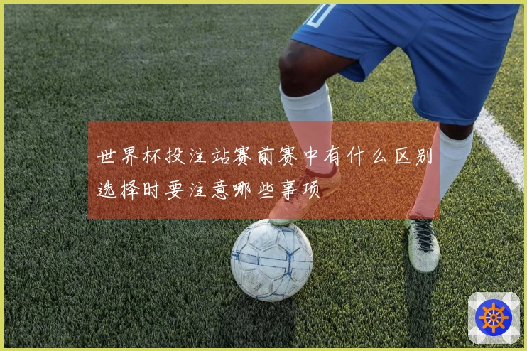 世界杯投注站赛前赛中有什么区别选择时要注意哪些事项