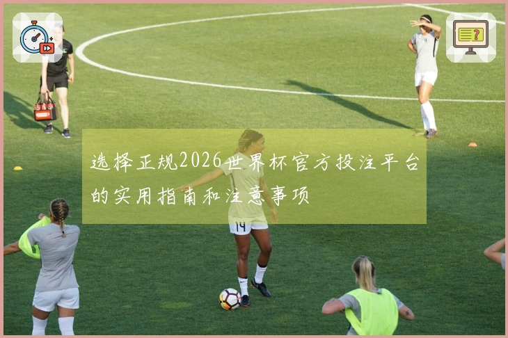 选择正规2026世界杯官方投注平台的实用指南和注意事项