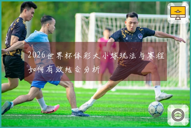 2026世界杯体彩大小球玩法与赛程如何有效结合分析