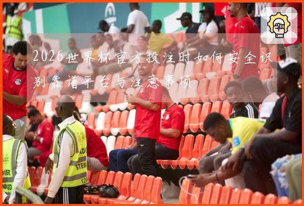2026世界杯官方投注时如何安全识别靠谱平台与注意事项