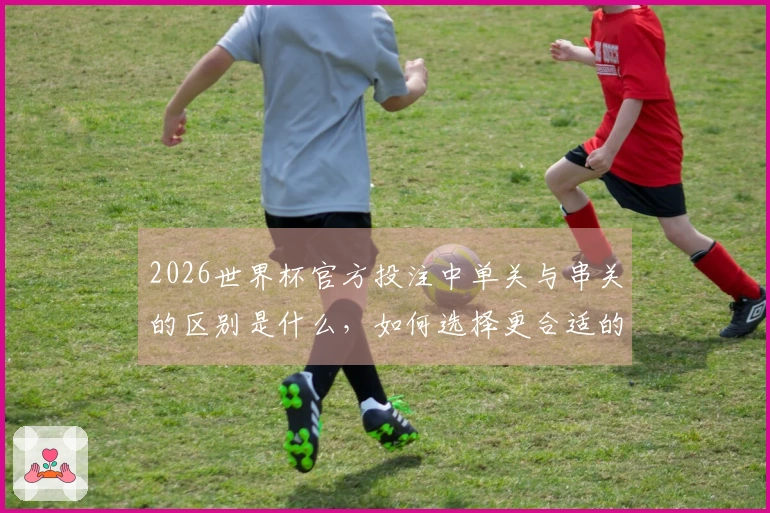 2026世界杯官方投注中单关与串关的区别是什么，如何选择更合适的投注方式？