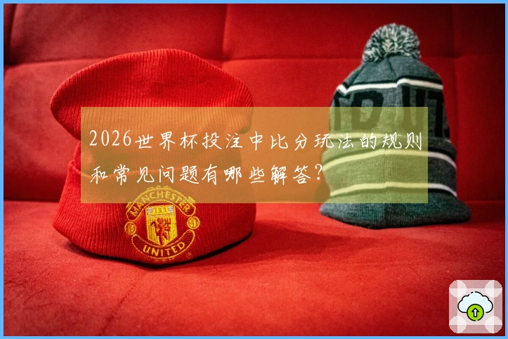2026世界杯投注中比分玩法的规则和常见问题有哪些解答？