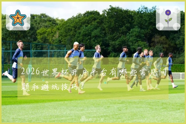 2026世界杯开户平台有哪些常见问题和避坑技巧？
