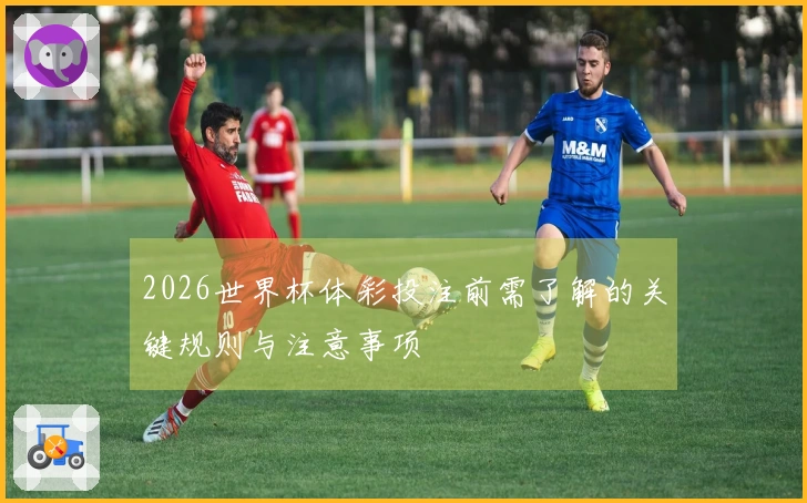 2026世界杯体彩投注前需了解的关键规则与注意事项